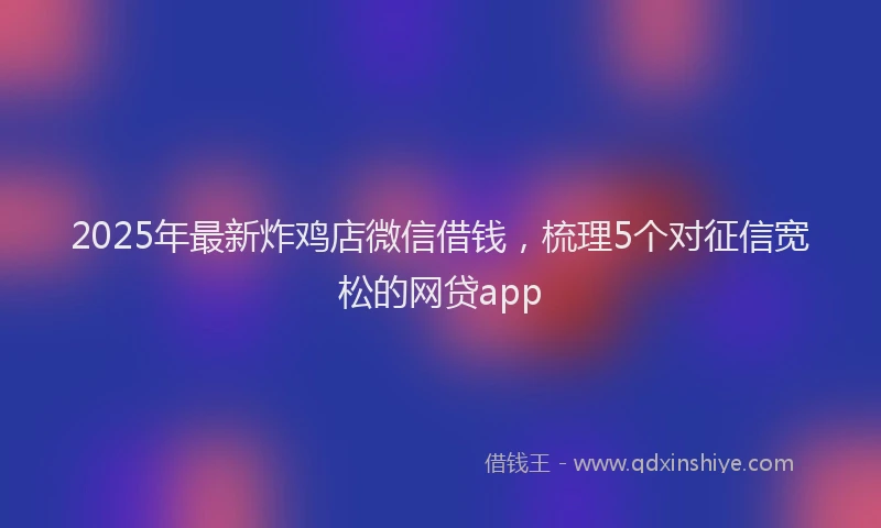 2025年最新炸鸡店微信借钱，梳理5个对征信宽松的网贷app