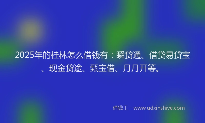 2025年的桂林怎么借钱有：瞬贷通、借贷易贷宝、现金贷途、甄宝借、月月开等。