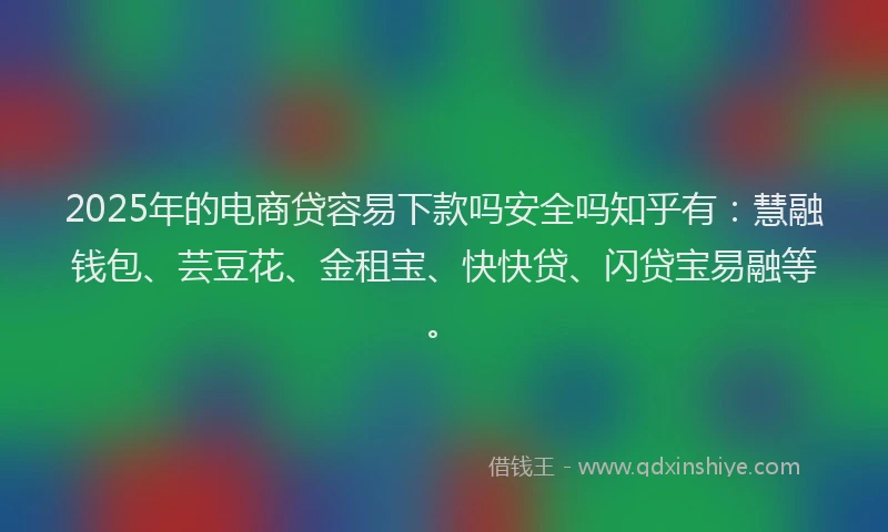 2025年的电商贷容易下款吗安全吗知乎有：慧融钱包、芸豆花、金租宝、快快贷、闪贷宝易融等。