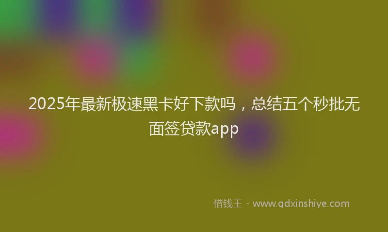 2025年最新极速黑卡好下款吗，总结五个秒批无面签贷款app