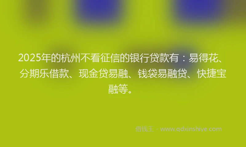 2025年的杭州不看征信的银行贷款有：易得花、分期乐借款、现金贷易融、钱袋易融贷、快捷宝融等。