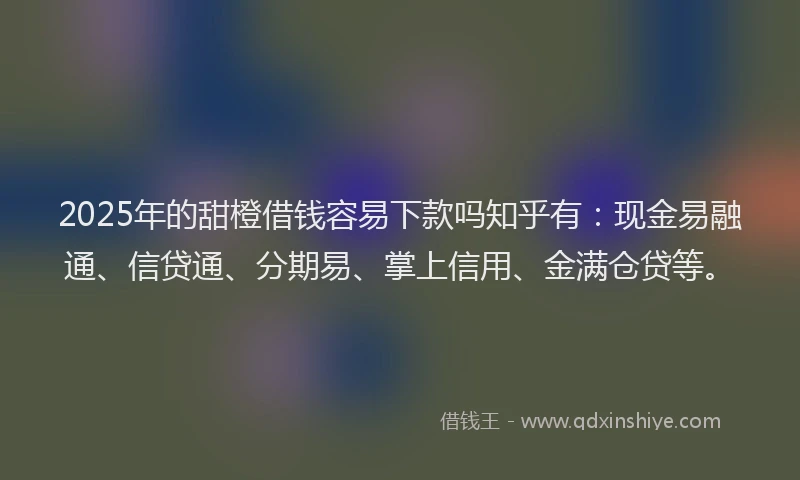 2025年的甜橙借钱容易下款吗知乎有：现金易融通、信贷通、分期易、掌上信用、金满仓贷等。