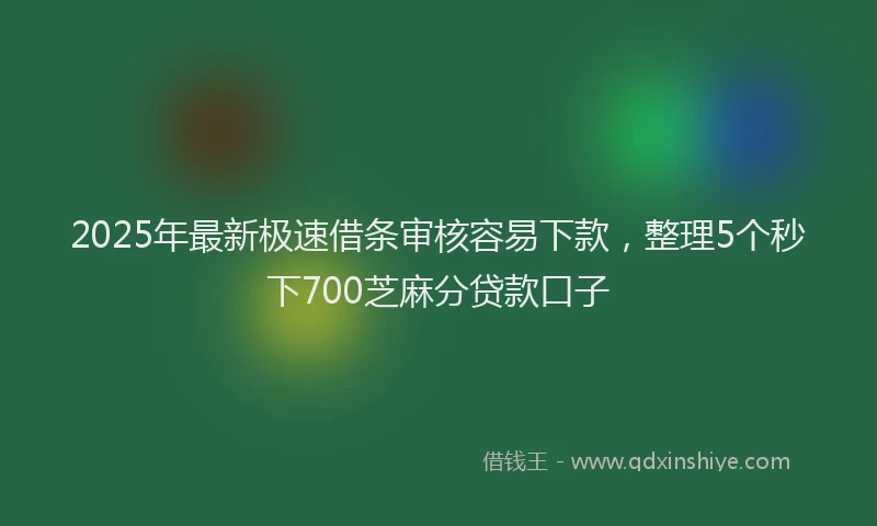 2025年最新极速借条审核容易下款，整理5个秒下700芝麻分贷款口子