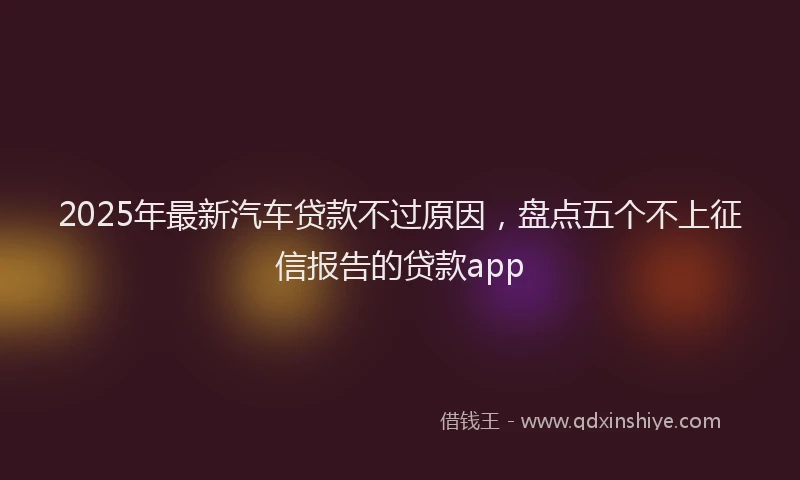 2025年最新汽车贷款不过原因，盘点五个不上征信报告的贷款app