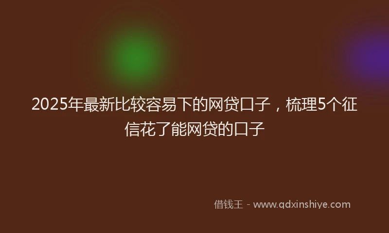2025年最新比较容易下的网贷口子，梳理5个征信花了能网贷的口子