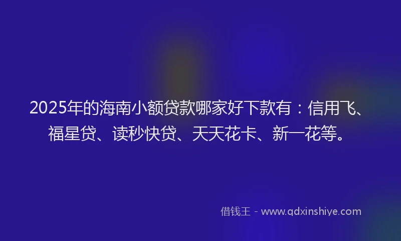 2025年的海南小额贷款哪家好下款有:信用飞、福星贷、读秒快贷、天天花卡、新一花等。