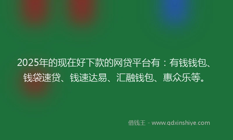 2025年的现在好下款的网贷平台有：有钱钱包、钱袋速贷、钱速达易、汇融钱包、惠众乐等。