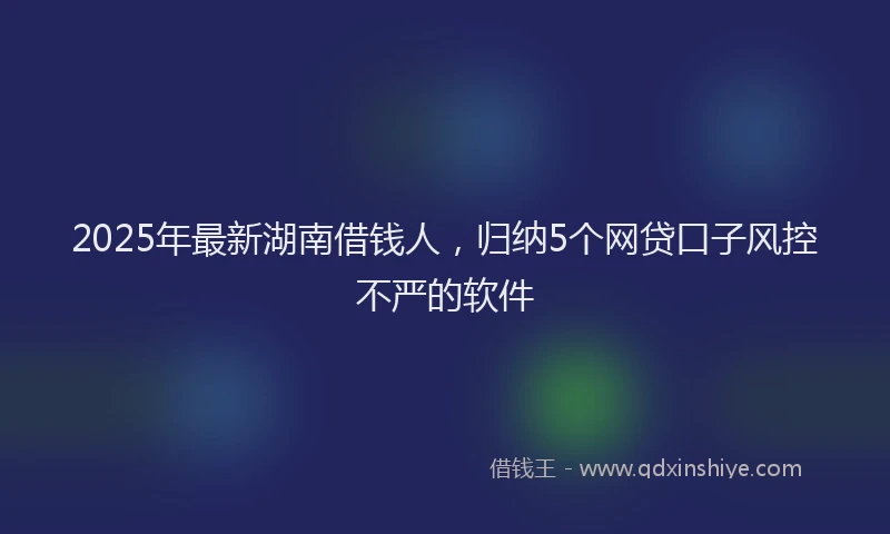 2025年最新湖南借钱人，归纳5个网贷口子风控不严的软件