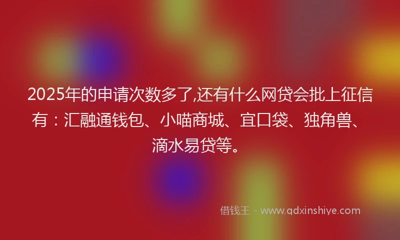 2025年的申请次数多了,还有什么网贷会批上征信有：汇融通钱包、小喵商城、宜口袋、独角兽、滴水易贷等。