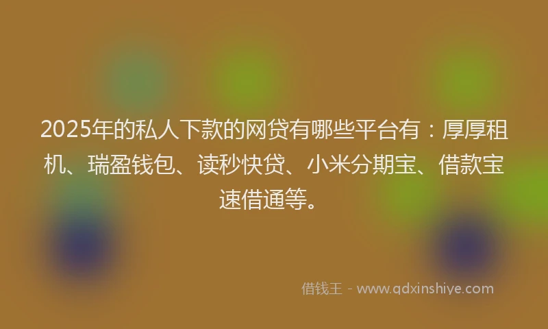 2025年的私人下款的网贷有哪些平台有:厚厚租机、瑞盈钱包、读秒快贷、小米分期宝、借款宝速借通等。