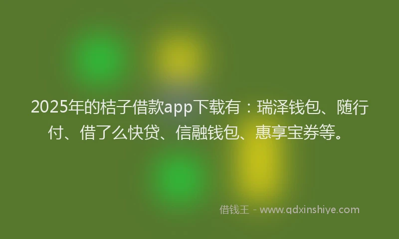 2025年的桔子借款app下载有：瑞泽钱包、随行付、借了么快贷、信融钱包、惠享宝券等。