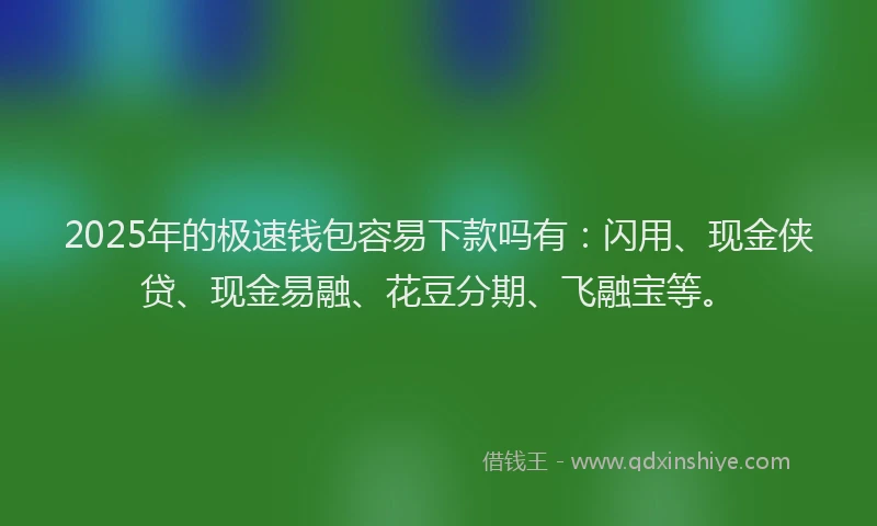 2025年的极速钱包容易下款吗有：闪用、现金侠贷、现金易融、花豆分期、飞融宝等。