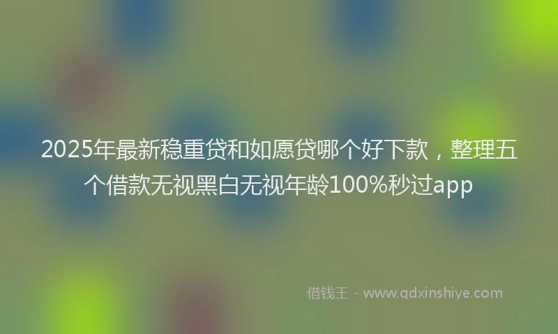 2025年最新稳重贷和如愿贷哪个好下款，整理五个借款无视黑白无视年龄100%秒过app