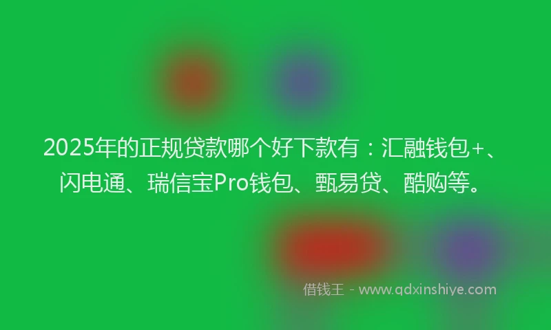 2025年的正规贷款哪个好下款有：汇融钱包+、闪电通、瑞信宝Pro钱包、甄易贷、酷购等。