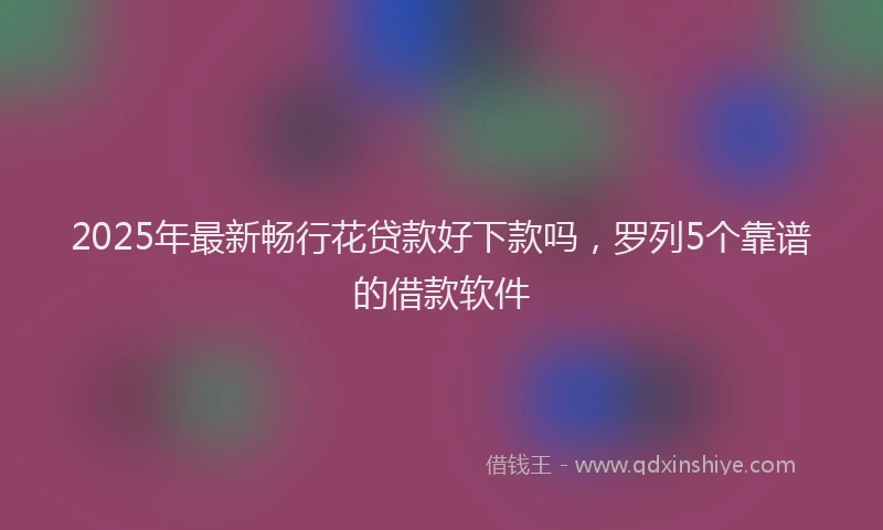 2025年最新畅行花贷款好下款吗，罗列5个靠谱的借款软件
