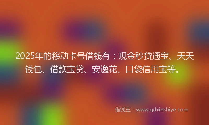 2025年的移动卡号借钱有:现金秒贷通宝、天天钱包、借款宝贷、安逸花、口袋信用宝等。