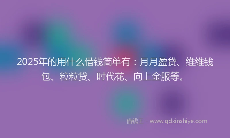 2025年的用什么借钱简单有：月月盈贷、维维钱包、粒粒贷、时代花、向上金服等。