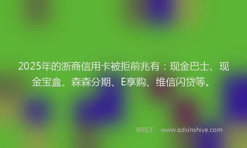 2025年的浙商信用卡被拒前兆有：现金巴士、现金宝盒、森森分期、E享购、维信闪贷等。