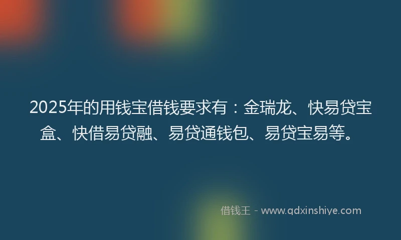 2025年的用钱宝借钱要求有：金瑞龙、快易贷宝盒、快借易贷融、易贷通钱包、易贷宝易等。