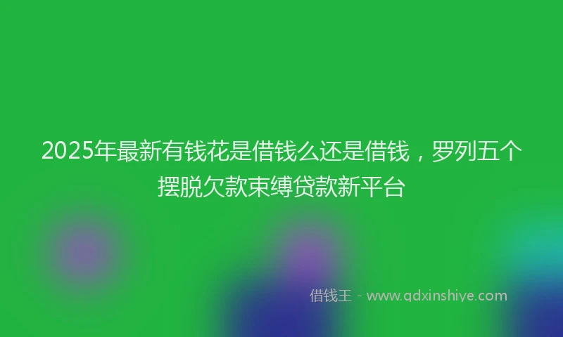 2025年最新有钱花是借钱么还是借钱，罗列五个摆脱欠款束缚贷款新平台