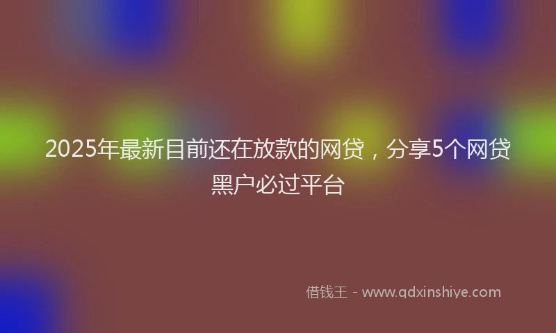 2025年最新目前还在放款的网贷，分享5个网贷黑户必过平台