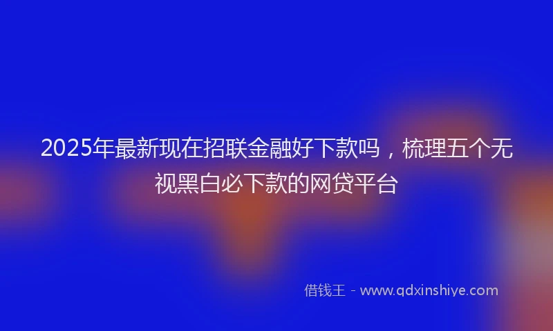2025年最新现在招联金融好下款吗，梳理五个无视黑白必下款的网贷平台
