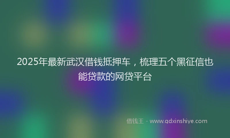 2025年最新武汉借钱抵押车，梳理五个黑征信也能贷款的网贷平台
