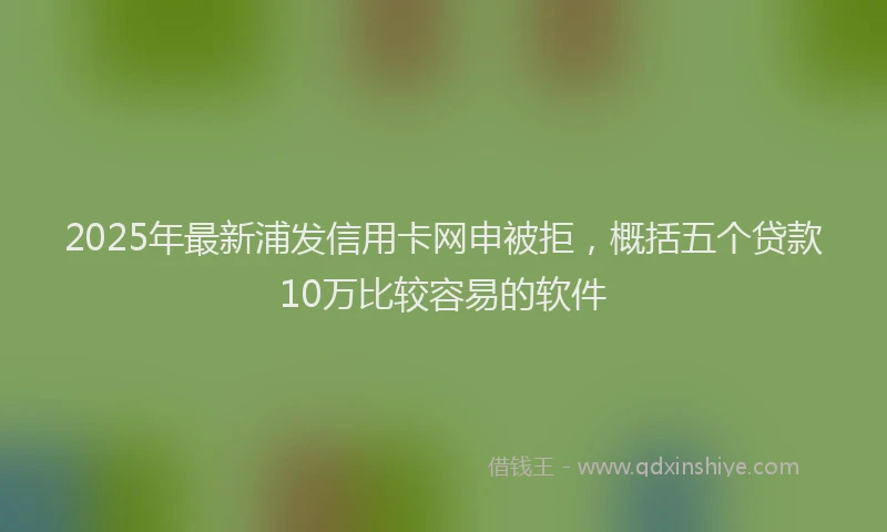 2025年最新浦发信用卡网申被拒，概括五个贷款10万比较容易的软件