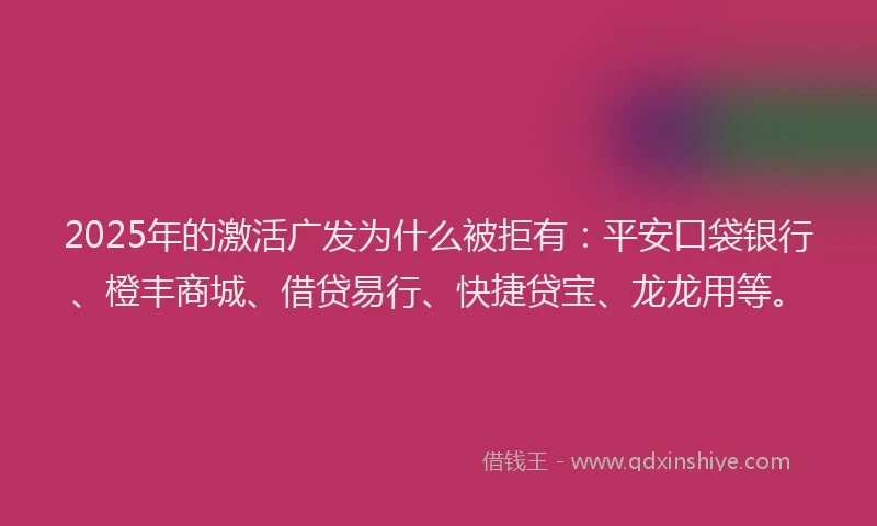 2025年的激活广发为什么被拒有：平安口袋银行、橙丰商城、借贷易行、快捷贷宝、龙龙用等。
