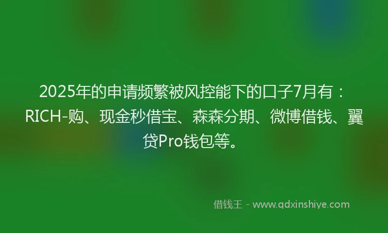 2025年的申请频繁被风控能下的口子7月有：RICH-购、现金秒借宝、森森分期、微博借钱、翼贷Pro钱包等。