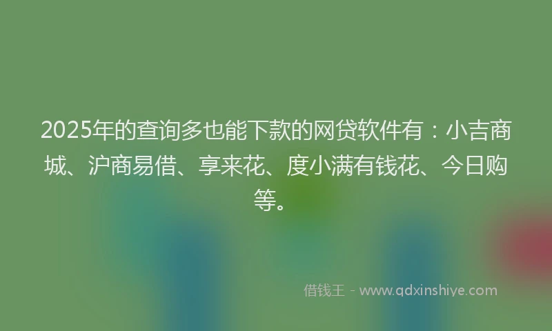 2025年的查询多也能下款的网贷软件有：小吉商城、沪商易借、享来花、度小满有钱花、今日购等。