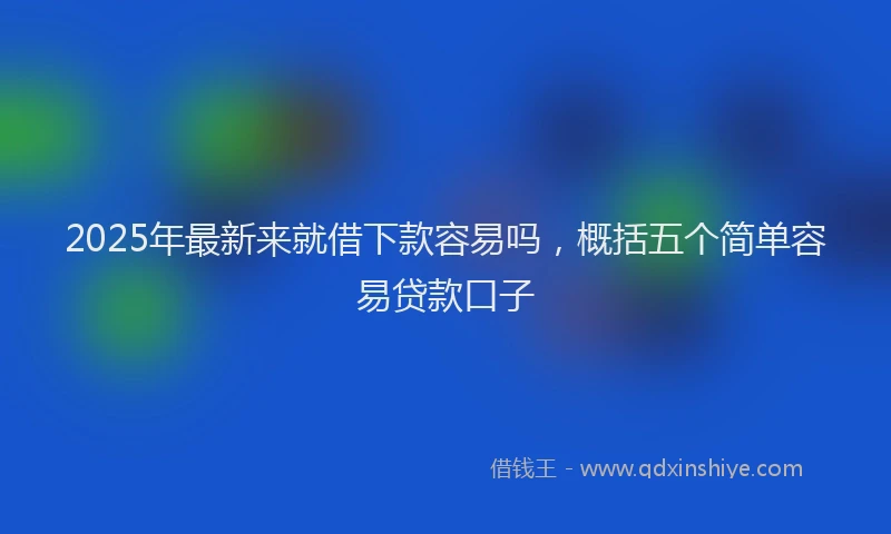2025年最新来就借下款容易吗，概括五个简单容易贷款口子
