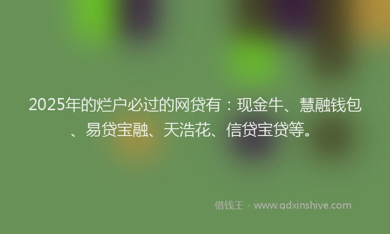 2025年的烂户必过的网贷有：现金牛、慧融钱包、易贷宝融、天浩花、信贷宝贷等。