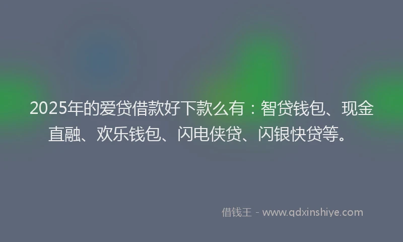 2025年的爱贷借款好下款么有：智贷钱包、现金直融、欢乐钱包、闪电侠贷、闪银快贷等。