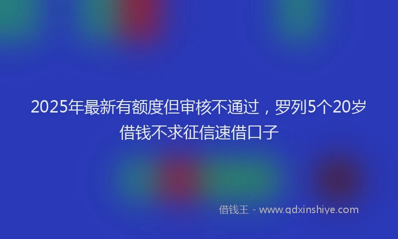 2025年最新有额度但审核不通过，罗列5个20岁借钱不求征信速借口子