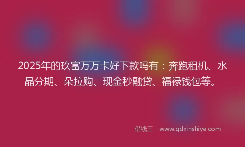 2025年的玖富万万卡好下款吗有：奔跑租机、水晶分期、朵拉购、现金秒融贷、福禄钱包等。