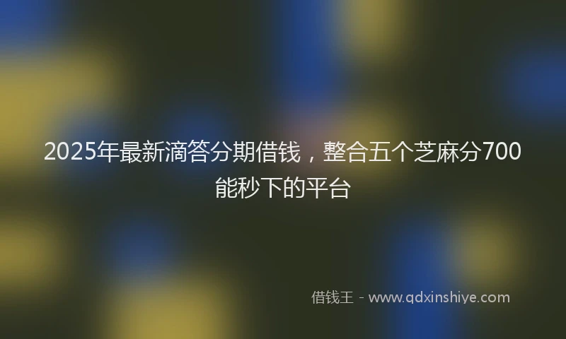 2025年最新滴答分期借钱，整合五个芝麻分700能秒下的平台