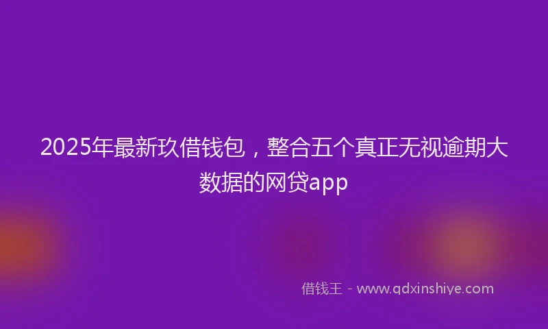 2025年最新玖借钱包，整合五个真正无视逾期大数据的网贷app