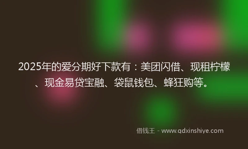 2025年的爱分期好下款有：美团闪借、现租柠檬、现金易贷宝融、袋鼠钱包、蜂狂购等。