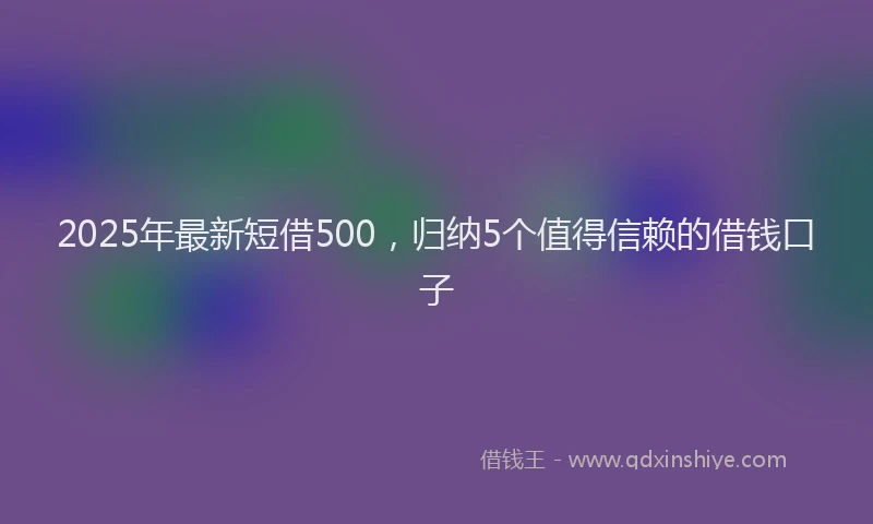 2025年最新短借500，归纳5个值得信赖的借钱口子
