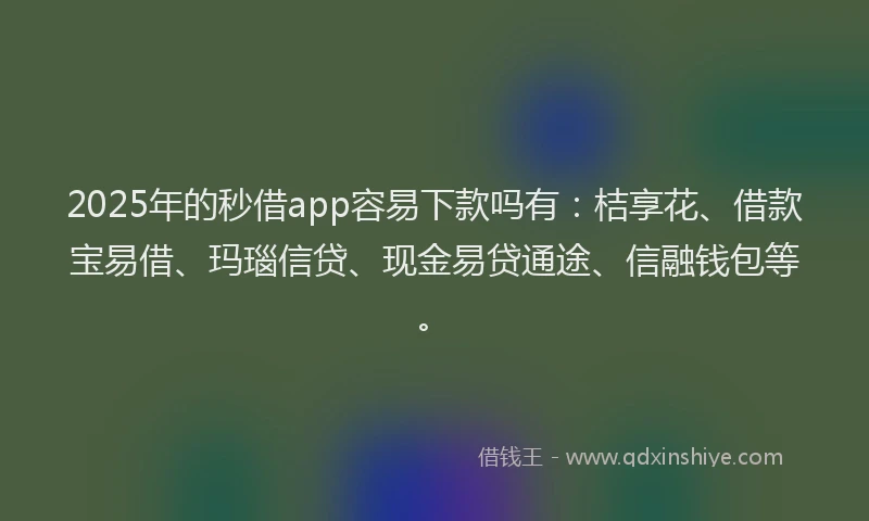 2025年的秒借app容易下款吗有：桔享花、借款宝易借、玛瑙信贷、现金易贷通途、信融钱包等。