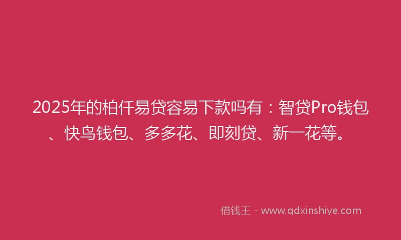 2025年的柏仟易贷容易下款吗有：智贷Pro钱包、快鸟钱包、多多花、即刻贷、新一花等。