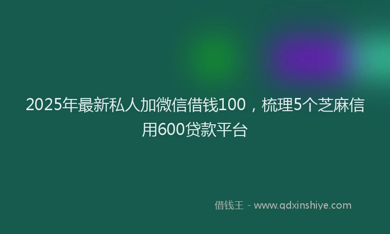 2025年最新私人加微信借钱100，梳理5个芝麻信用600贷款平台