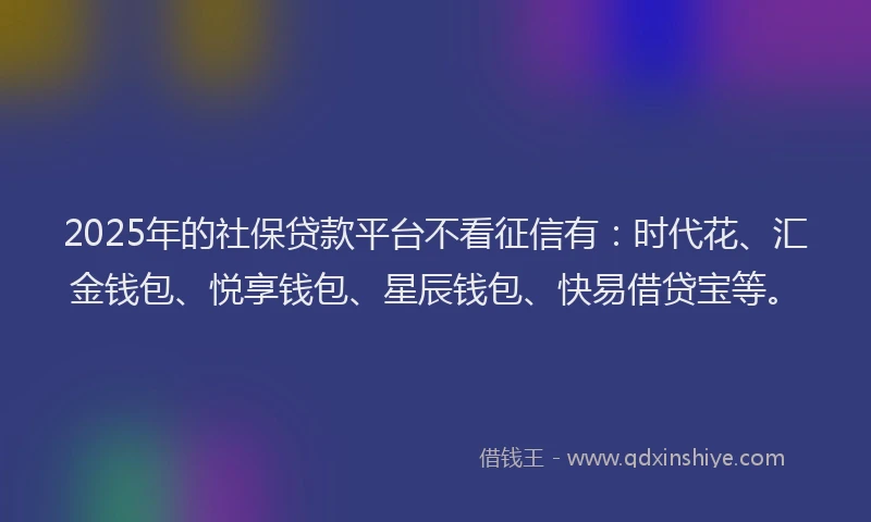 2025年的社保贷款平台不看征信有：时代花、汇金钱包、悦享钱包、星辰钱包、快易借贷宝等。