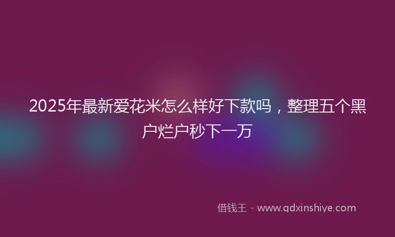 2025年最新爱花米怎么样好下款吗，整理五个黑户烂户秒下一万