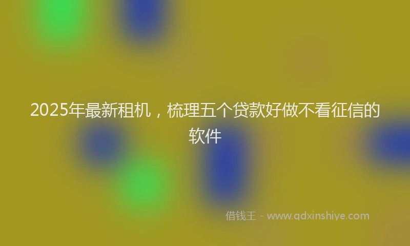 2025年最新租机，梳理五个贷款好做不看征信的软件