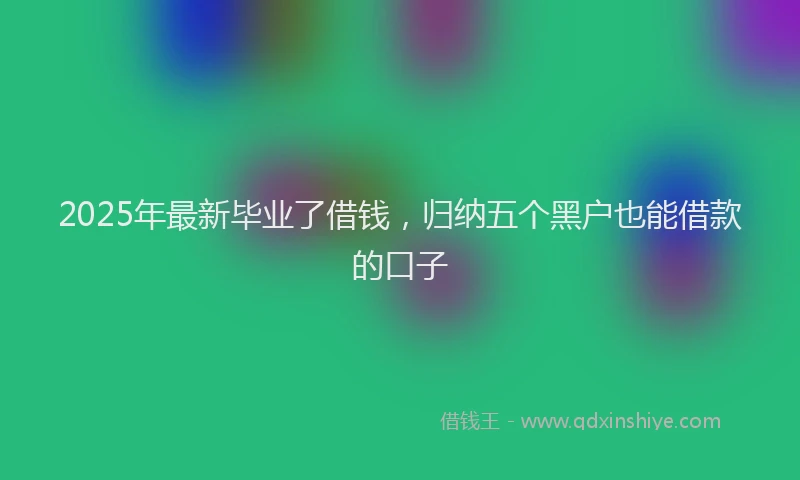 2025年最新毕业了借钱，归纳五个黑户也能借款的口子