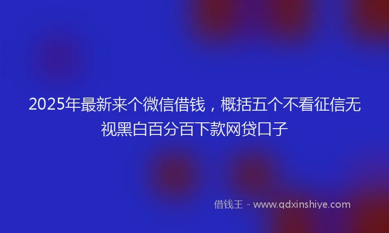 2025年最新来个微信借钱，概括五个不看征信无视黑白百分百下款网贷口子
