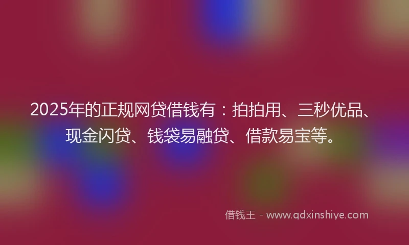 2025年的正规网贷借钱有：拍拍用、三秒优品、现金闪贷、钱袋易融贷、借款易宝等。