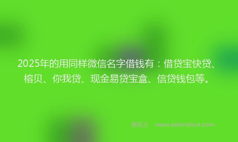 2025年的用同样微信名字借钱有:借贷宝快贷、榕贝、你我贷、现金易贷宝盒、信贷钱包等。